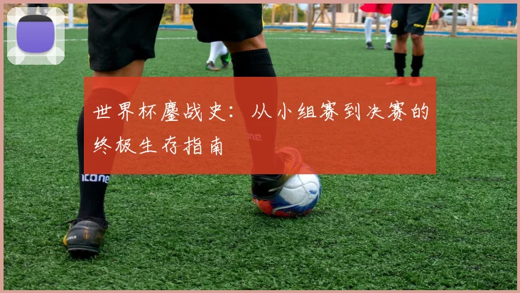 世界杯鏖战史：从小组赛到决赛的终极生存指南