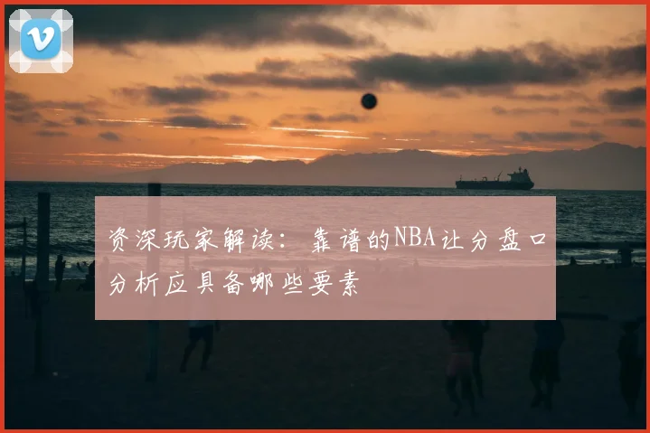 资深玩家解读：靠谱的NBA让分盘口分析应具备哪些要素