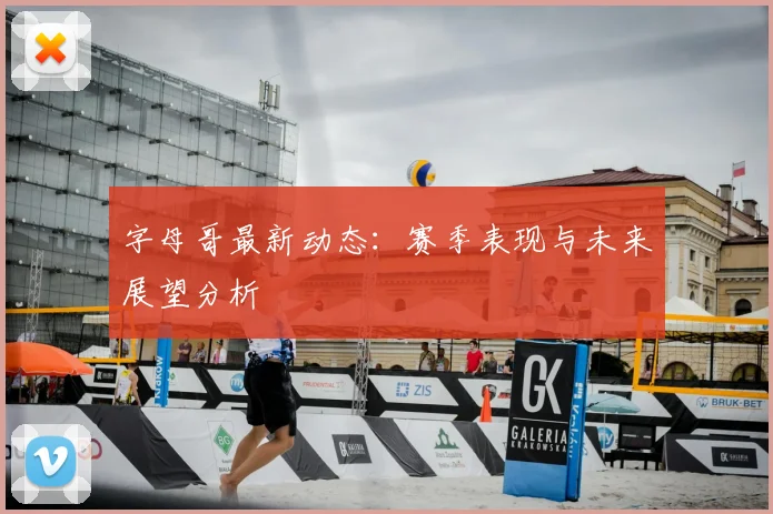 字母哥最新动态：赛季表现与未来展望分析