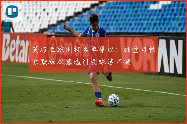 英格兰欧洲杯名单争议：福登与帕尔默双双落选引发球迷不满