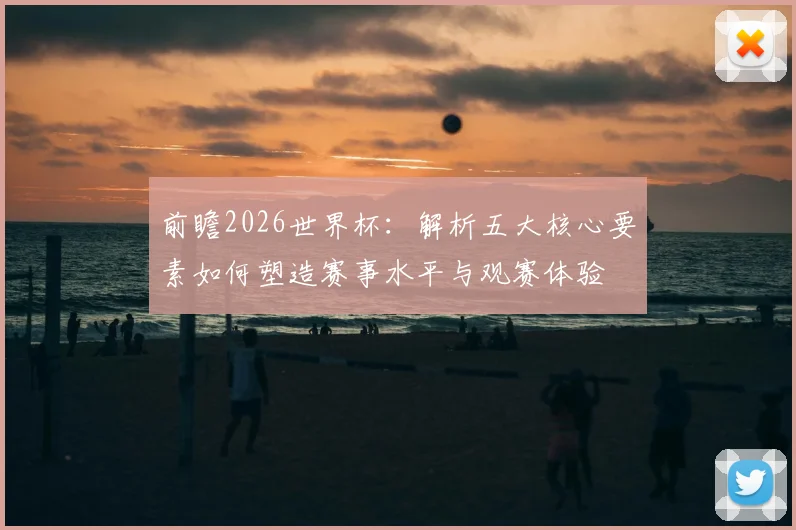 前瞻2026世界杯:解析五大核心要素如何塑造赛事水平与观赛体验