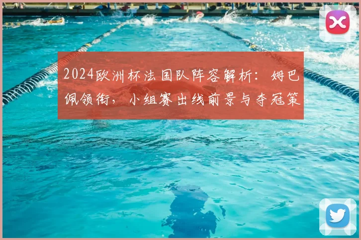 2024欧洲杯法国队阵容解析:姆巴佩领衔,小组赛出线前景与夺冠策略深度分析