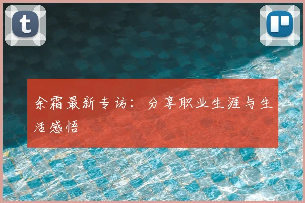 余霜最新专访：分享职业生涯与生活感悟