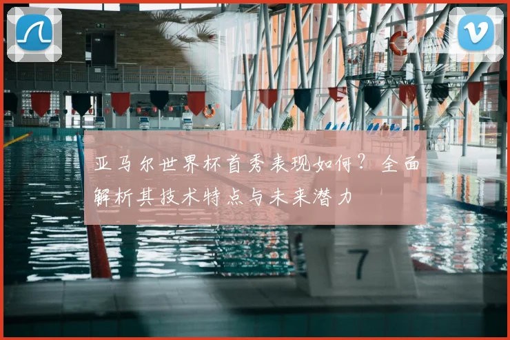 亚马尔世界杯首秀表现如何？全面解析其技术特点与未来潜力