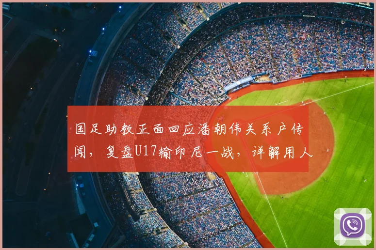 国足助教正面回应潘朝伟关系户传闻,复盘U17输印尼一战,详解用人考量