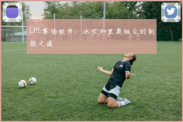 LPL赛场经典：冰女加里奥组合的制胜之道