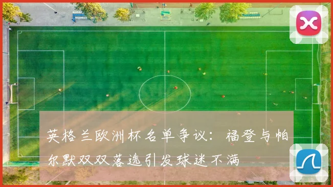 英格兰欧洲杯名单争议：福登与帕尔默双双落选引发球迷不满