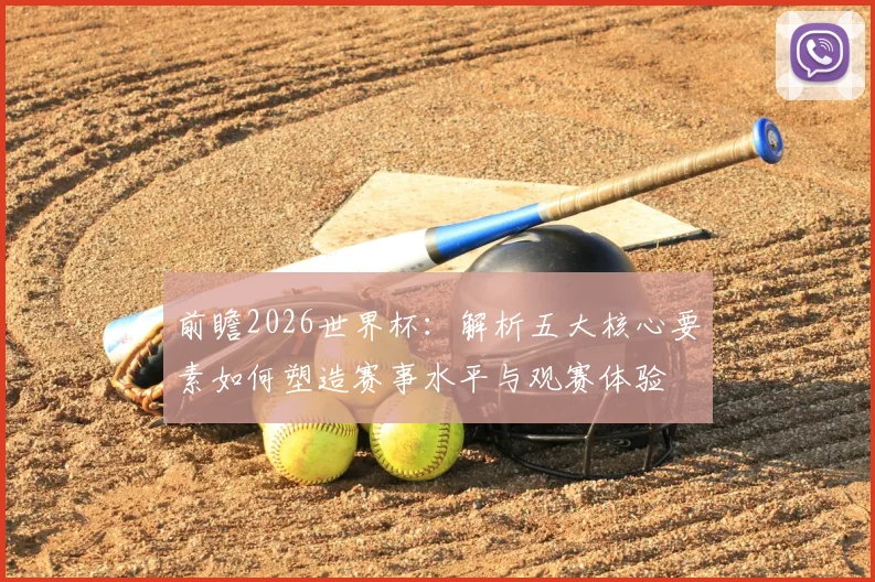 前瞻2026世界杯:解析五大核心要素如何塑造赛事水平与观赛体验