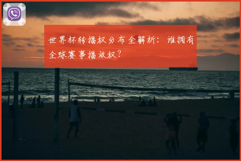 世界杯转播权分布全解析：谁拥有全球赛事播放权？