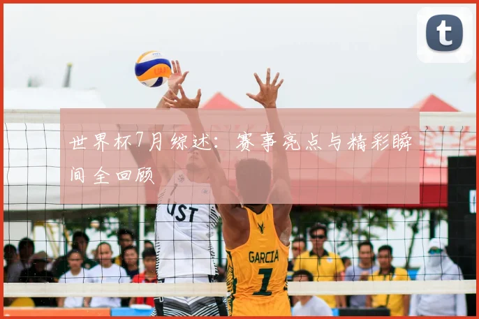 世界杯7月综述：赛事亮点与精彩瞬间全回顾