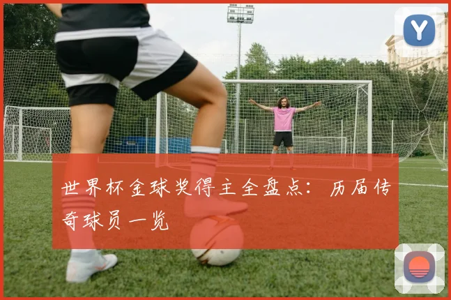 世界杯金球奖得主全盘点:历届传奇球员一览