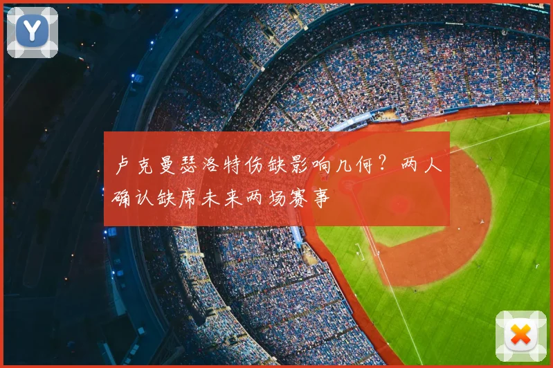 卢克曼瑟洛特伤缺影响几何?两人确认缺席未来两场赛事