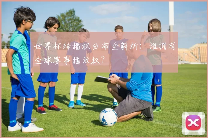 世界杯转播权分布全解析：谁拥有全球赛事播放权？