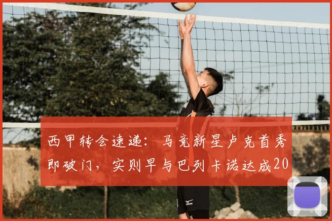 西甲转会速递:马竞新星卢克首秀即破门,实则早与巴列卡诺达成2026加盟协议