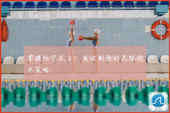 掌握防守反击:高效制胜的足球战术策略