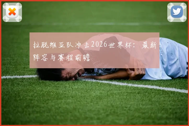 拉脱维亚队冲击2026世界杯：最新阵容与赛程前瞻
