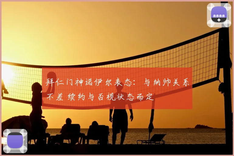拜仁门神诺伊尔表态:与纳帅关系不差 续约与否视状态而定