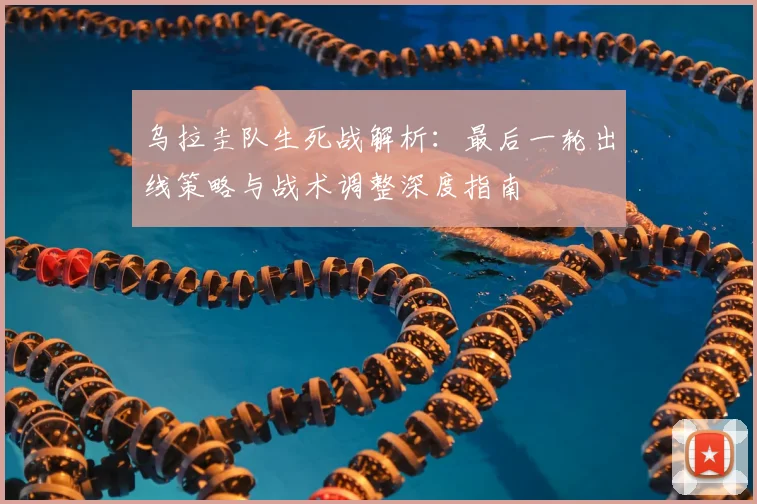 乌拉圭队生死战解析:最后一轮出线策略与战术调整深度指南