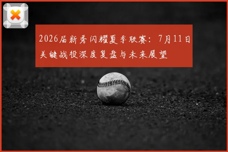 2026届新秀闪耀夏季联赛：7月11日关键战役深度复盘与未来展望