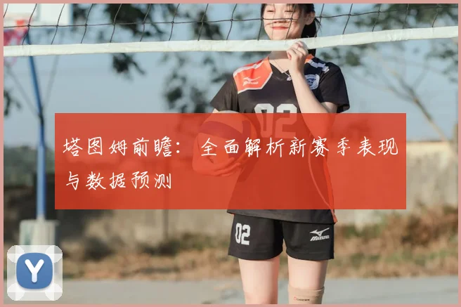 塔图姆前瞻:全面解析新赛季表现与数据预测