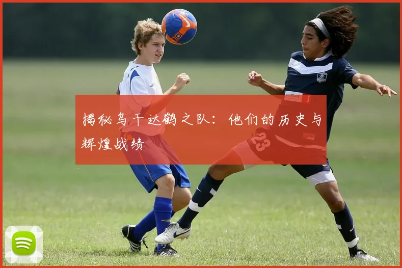 揭秘乌干达鹤之队:他们的历史与辉煌战绩