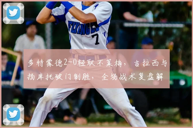 多特蒙德2-0轻取不莱梅,吉拉西与扬库托破门制胜,全场战术复盘解析