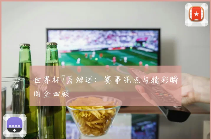 世界杯7月综述:赛事亮点与精彩瞬间全回顾